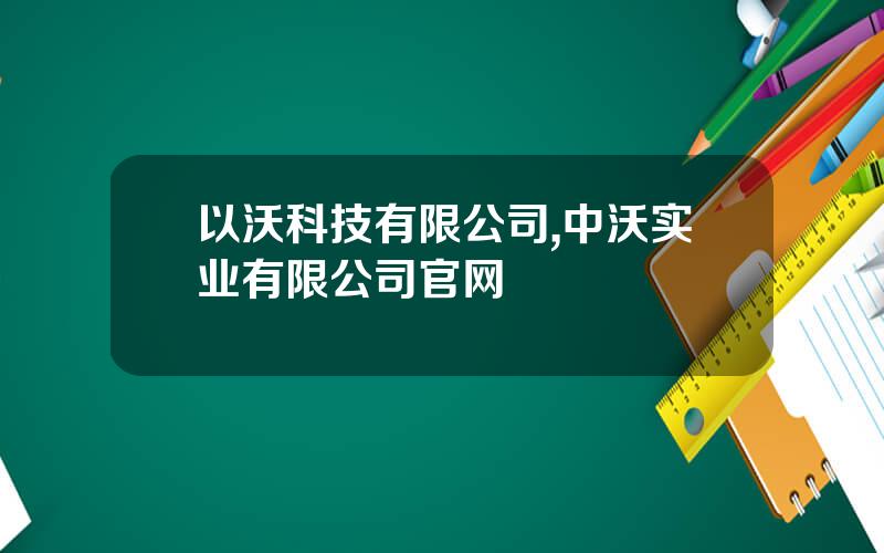 以沃科技有限公司,中沃实业有限公司官网