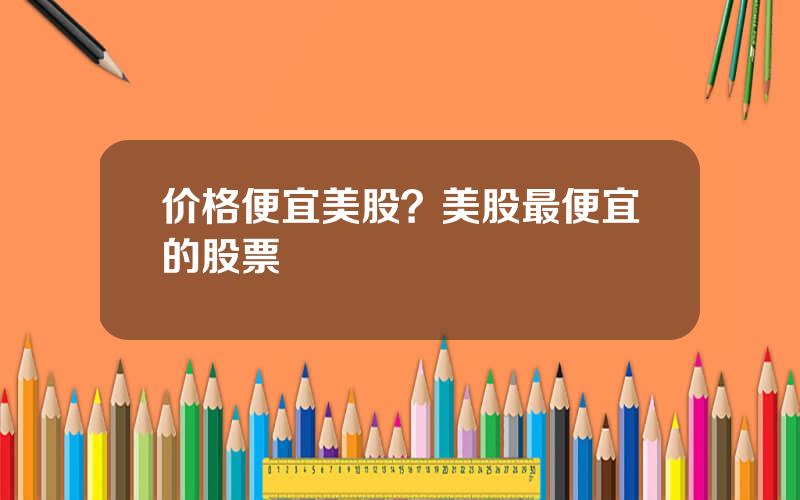 价格便宜美股？美股最便宜的股票