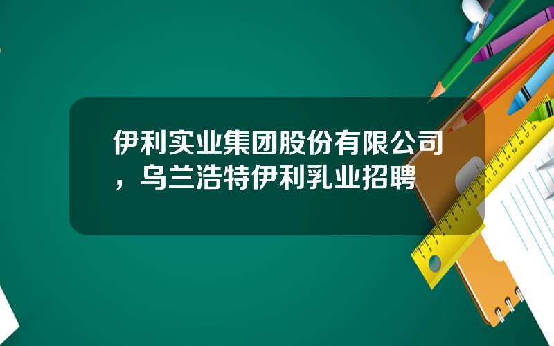 伊利实业集团股份有限公司，乌兰浩特伊利乳业招聘
