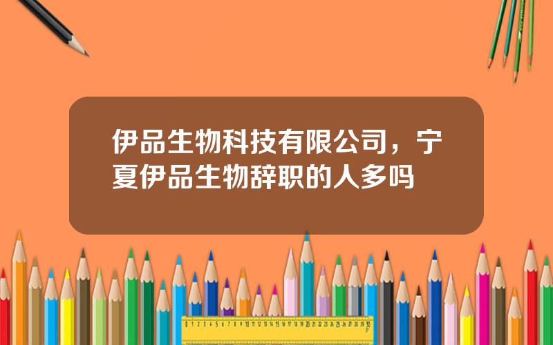伊品生物科技有限公司，宁夏伊品生物辞职的人多吗