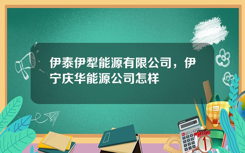 伊泰伊犁能源有限公司，伊宁庆华能源公司怎样