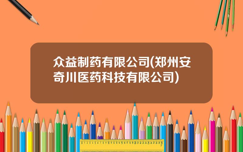 众益制药有限公司(郑州安奇川医药科技有限公司)