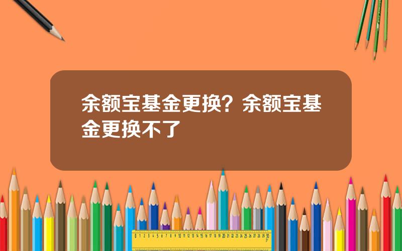 余额宝基金更换？余额宝基金更换不了