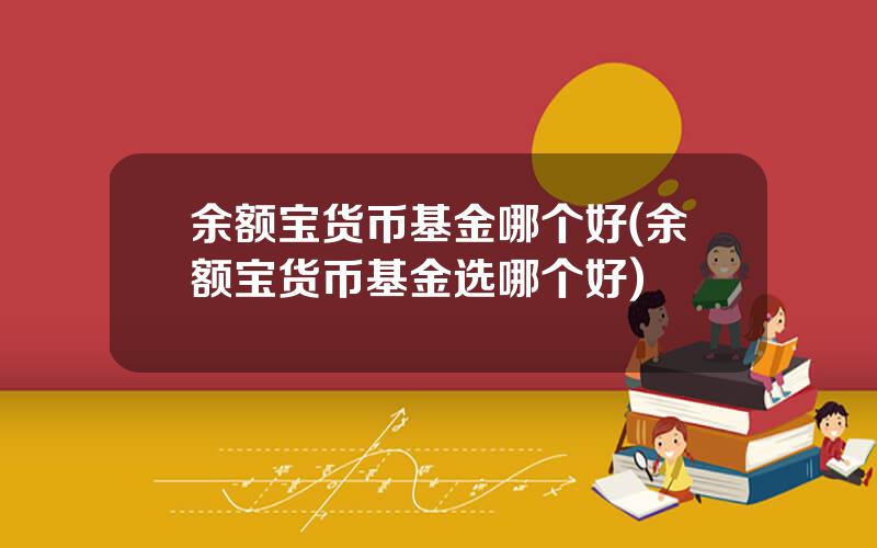 余额宝货币基金哪个好(余额宝货币基金选哪个好)
