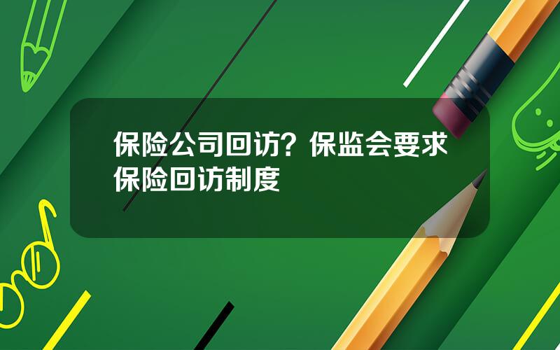 保险公司回访？保监会要求保险回访制度