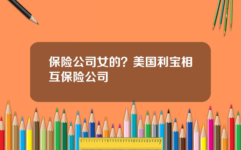 保险公司女的？美国利宝相互保险公司