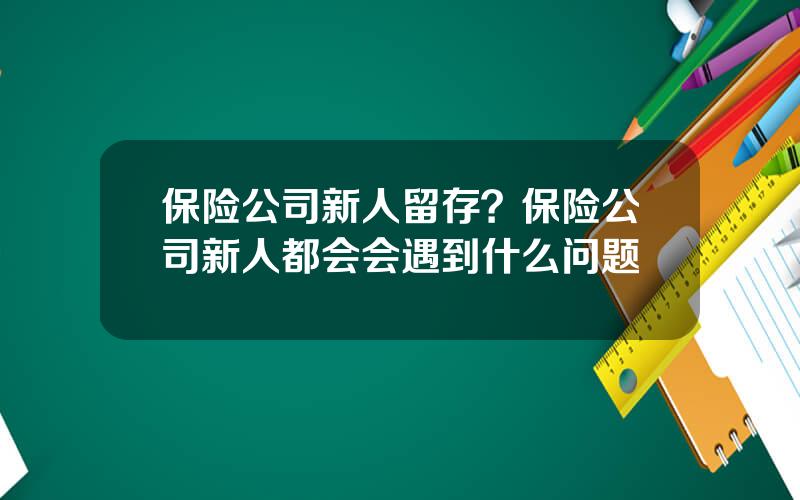 保险公司新人留存？保险公司新人都会会遇到什么问题