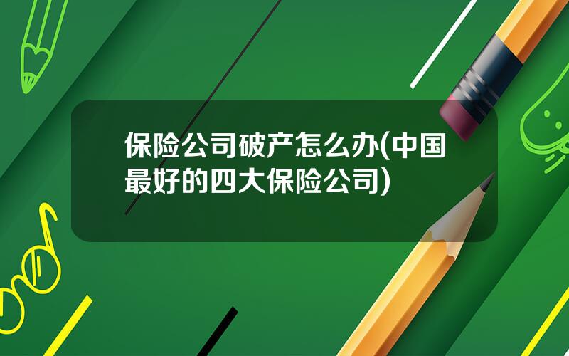 保险公司破产怎么办(中国最好的四大保险公司)