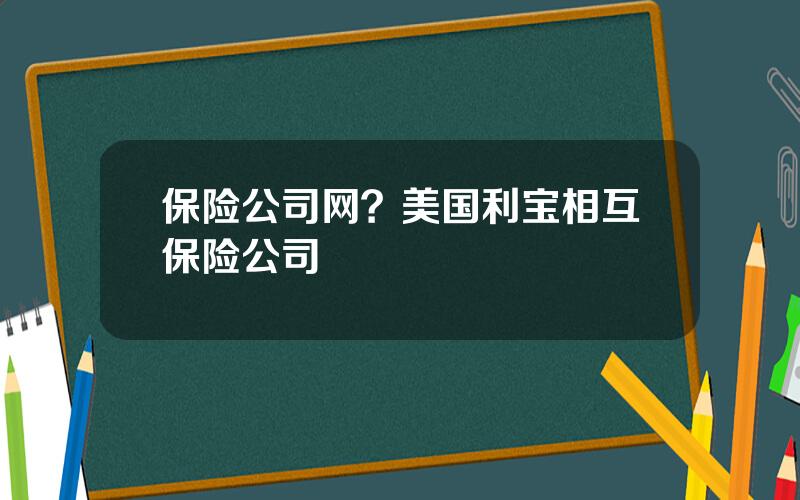 保险公司网？美国利宝相互保险公司