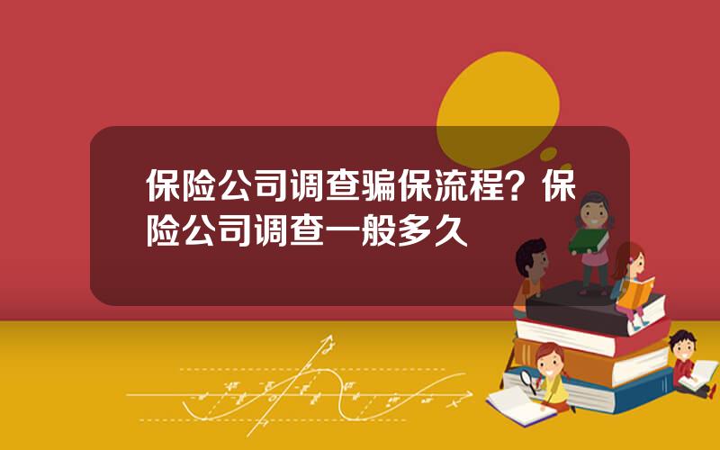 保险公司调查骗保流程？保险公司调查一般多久