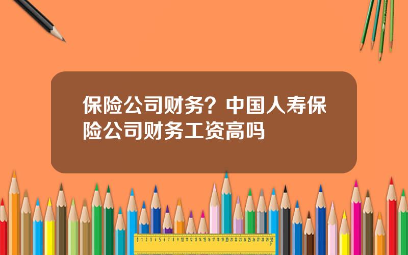 保险公司财务？中国人寿保险公司财务工资高吗