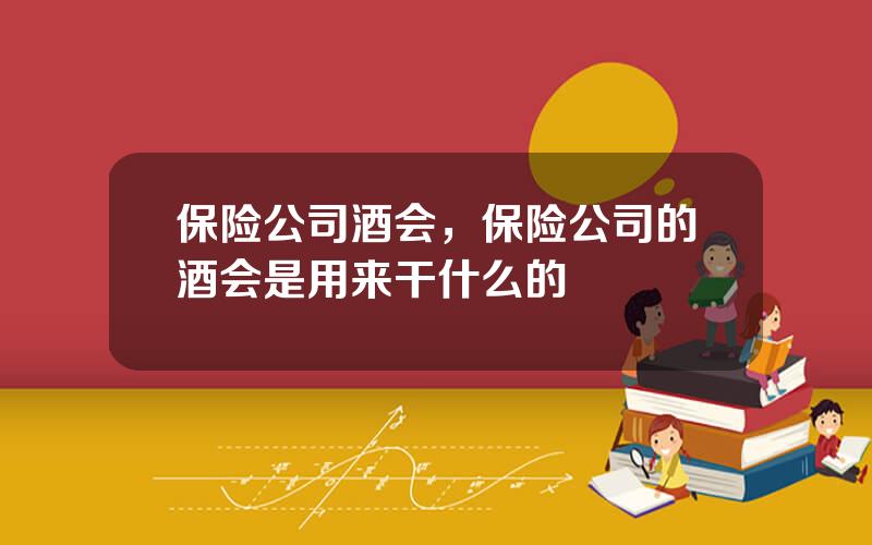 保险公司酒会，保险公司的酒会是用来干什么的
