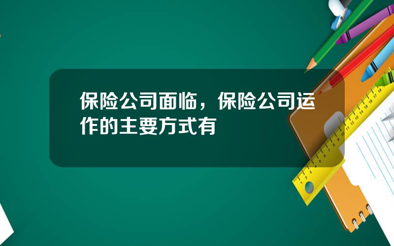 保险公司面临，保险公司运作的主要方式有