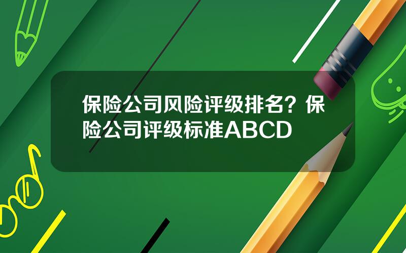 保险公司风险评级排名？保险公司评级标准ABCD