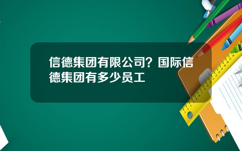 信德集团有限公司？国际信德集团有多少员工
