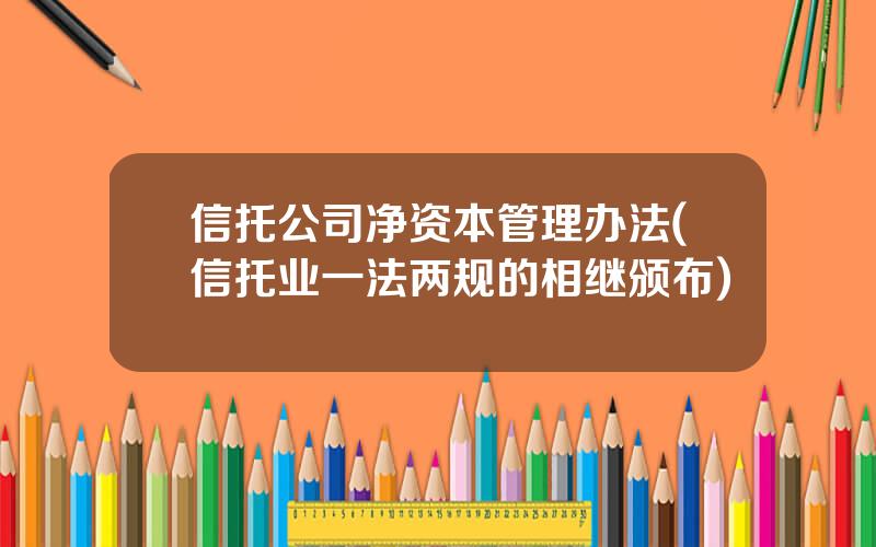 信托公司净资本管理办法(信托业一法两规的相继颁布)