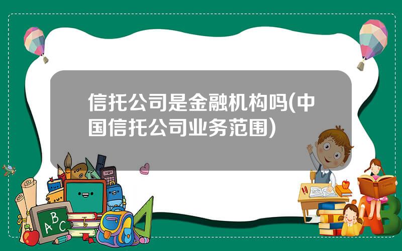 信托公司是金融机构吗(中国信托公司业务范围)