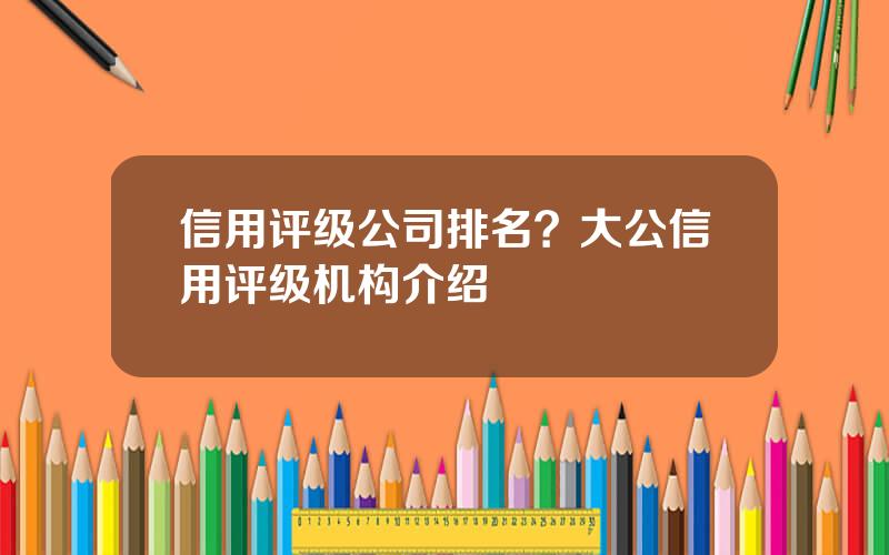 信用评级公司排名？大公信用评级机构介绍