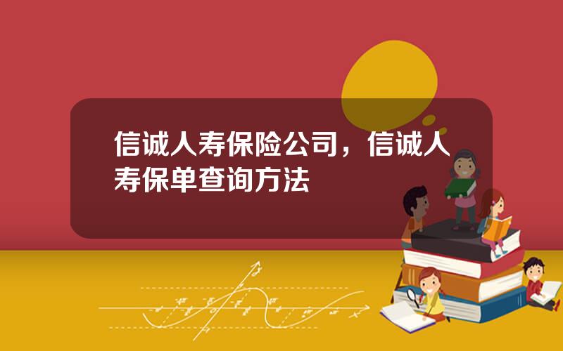 信诚人寿保险公司，信诚人寿保单查询方法
