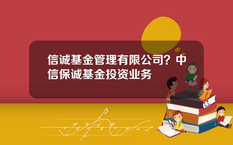 信诚基金管理有限公司？中信保诚基金投资业务