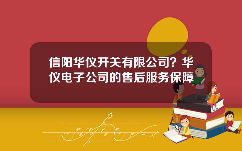 信阳华仪开关有限公司？华仪电子公司的售后服务保障
