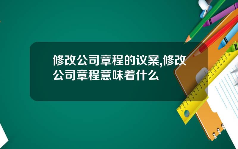 修改公司章程的议案,修改公司章程意味着什么