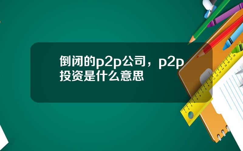 倒闭的p2p公司，p2p投资是什么意思