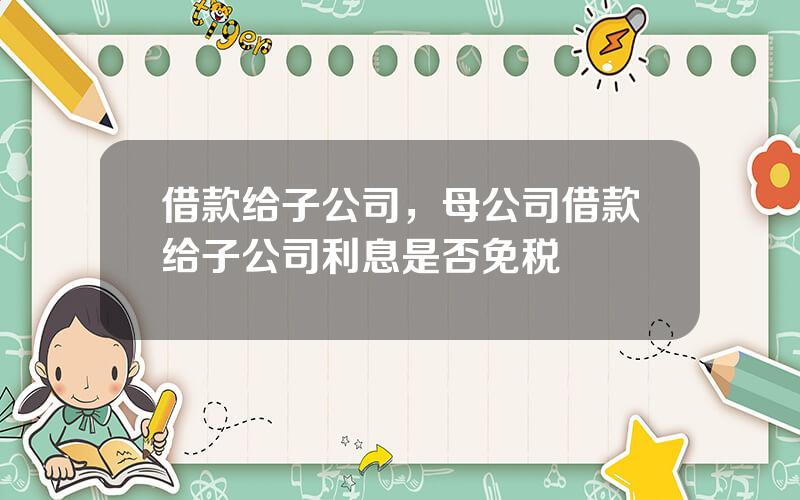 借款给子公司，母公司借款给子公司利息是否免税