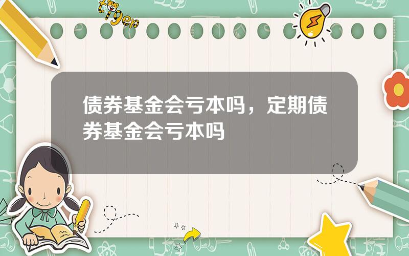 债券基金会亏本吗，定期债券基金会亏本吗