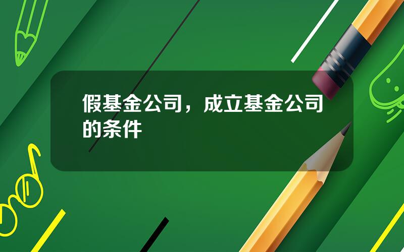 假基金公司，成立基金公司的条件
