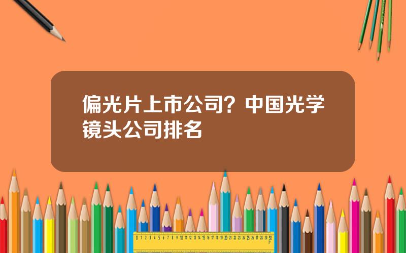 偏光片上市公司？中国光学镜头公司排名