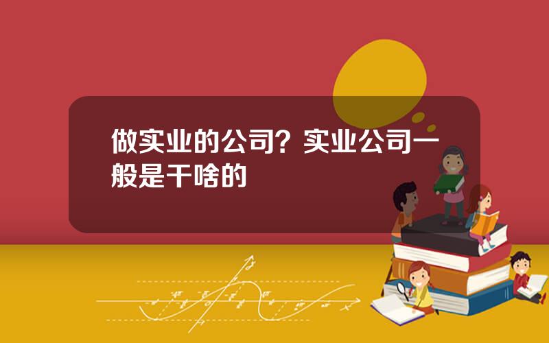 做实业的公司？实业公司一般是干啥的