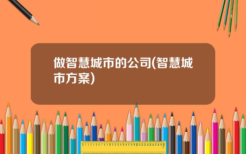 做智慧城市的公司(智慧城市方案)