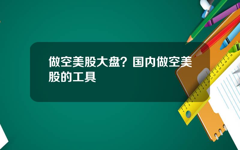 做空美股大盘？国内做空美股的工具