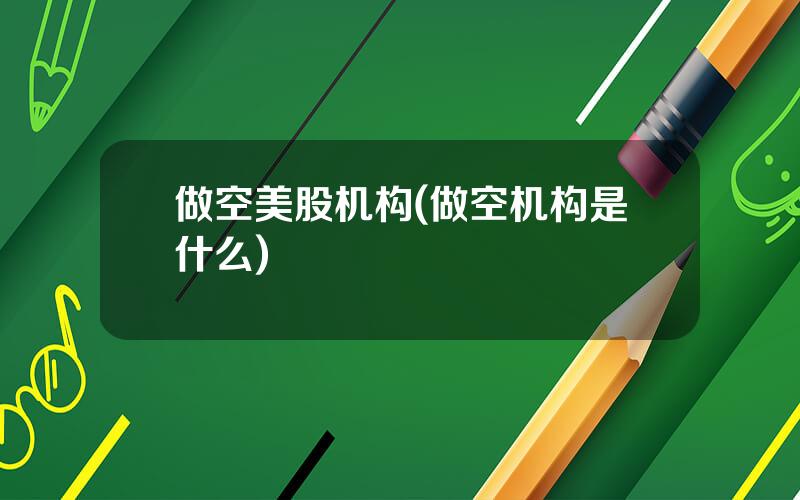 做空美股机构(做空机构是什么)