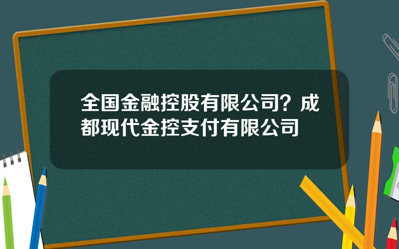 全国金融控股有限公司？成都现代金控支付有限公司
