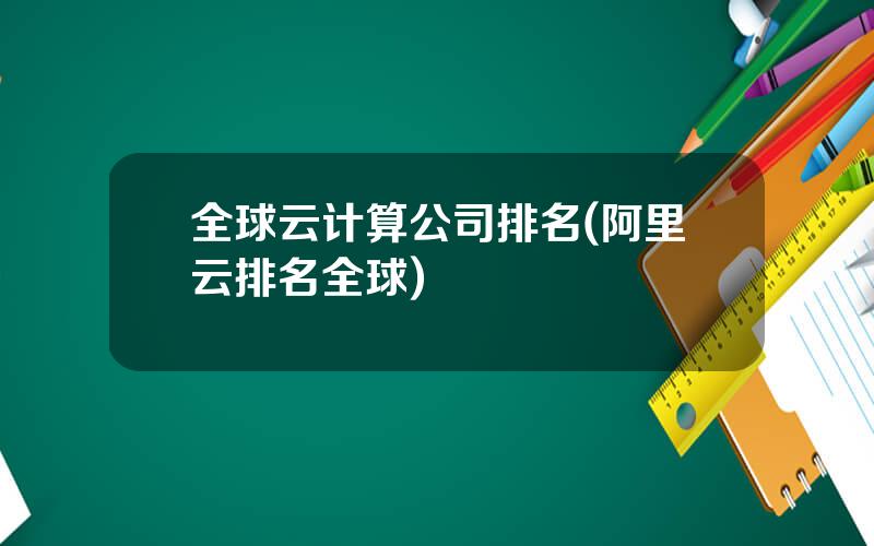 全球云计算公司排名(阿里云排名全球)