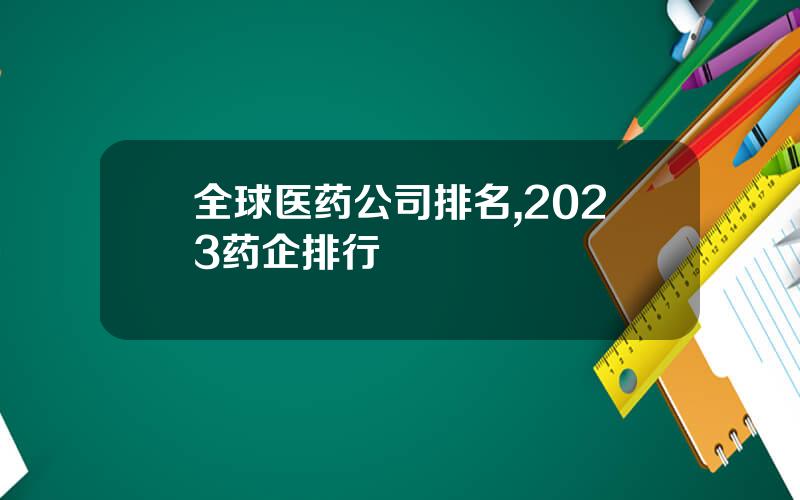 全球医药公司排名,2023药企排行
