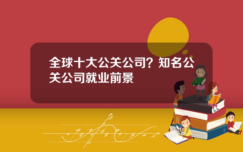 全球十大公关公司？知名公关公司就业前景