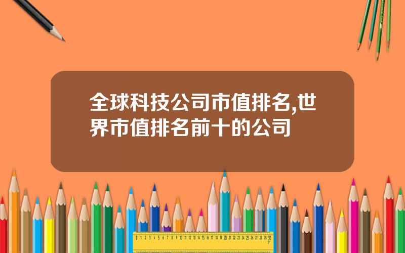 全球科技公司市值排名,世界市值排名前十的公司
