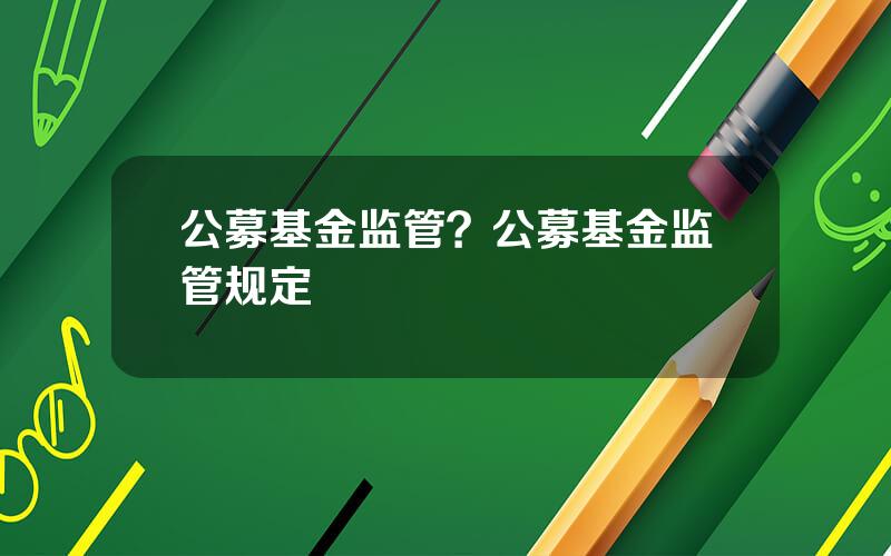 公募基金监管？公募基金监管规定