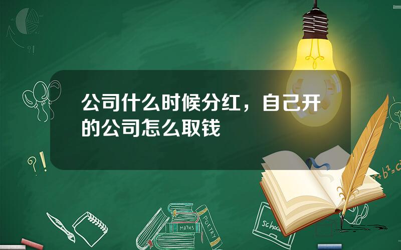 公司什么时候分红，自己开的公司怎么取钱
