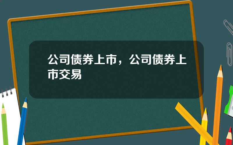 公司债券上市，公司债券上市交易