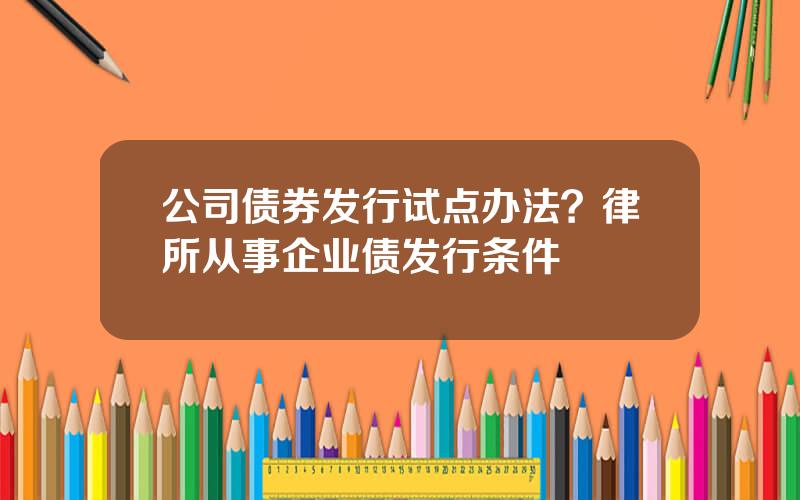公司债券发行试点办法？律所从事企业债发行条件