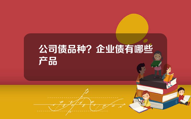 公司债品种？企业债有哪些产品