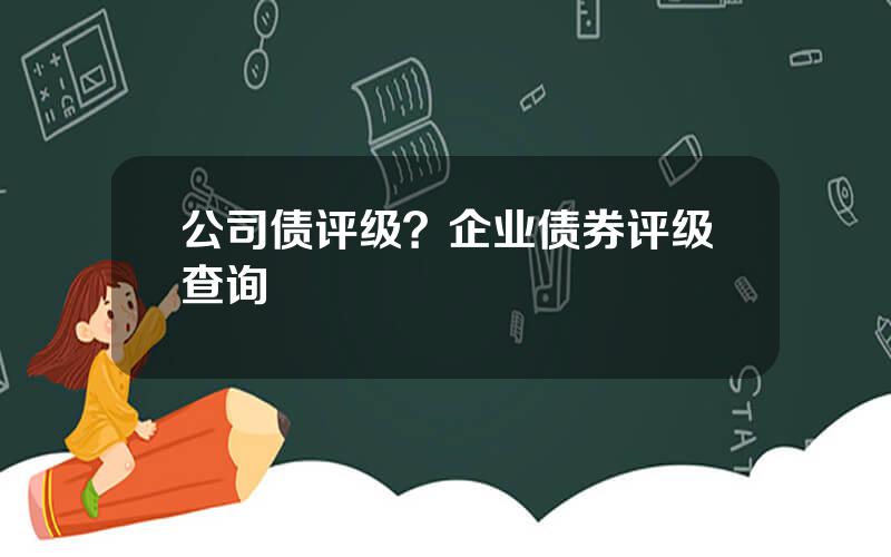 公司债评级？企业债券评级查询