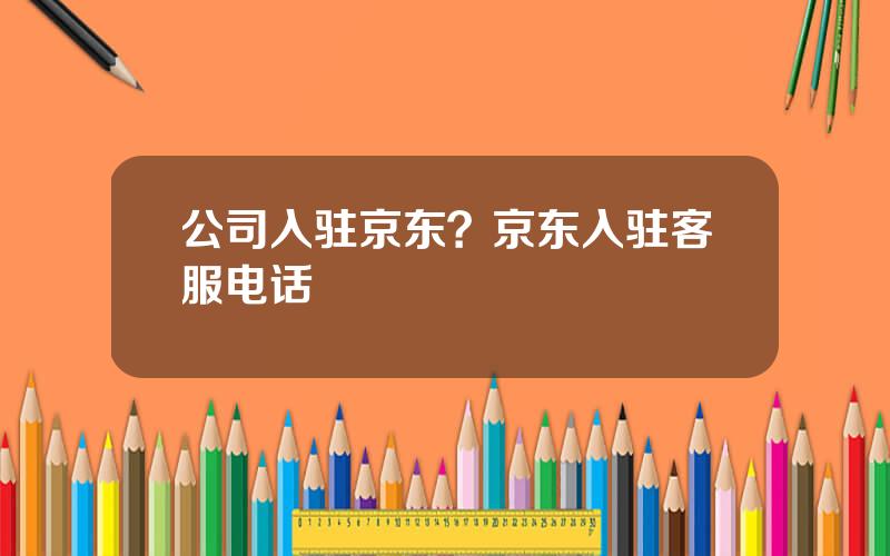 公司入驻京东？京东入驻客服电话