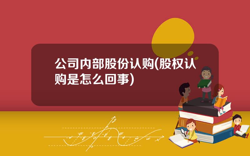 公司内部股份认购(股权认购是怎么回事)