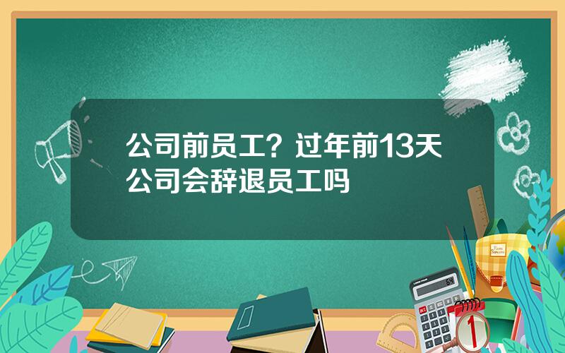 公司前员工？过年前13天公司会辞退员工吗