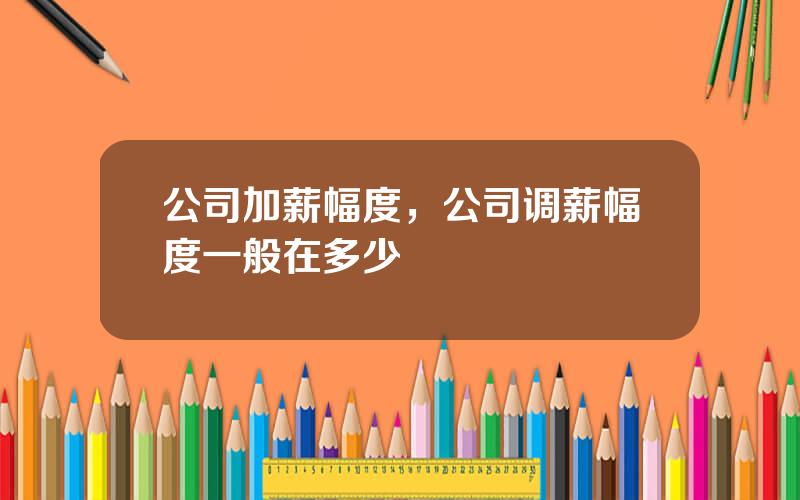 公司加薪幅度，公司调薪幅度一般在多少